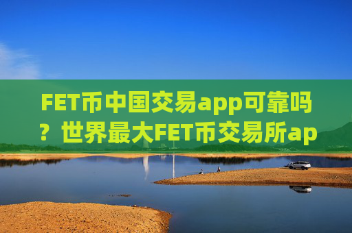 FET币中国交易app可靠吗?世界最大FET币交易所app下载