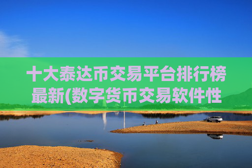 十大泰达币交易平台排行榜最新(数字货币交易软件性能比较)