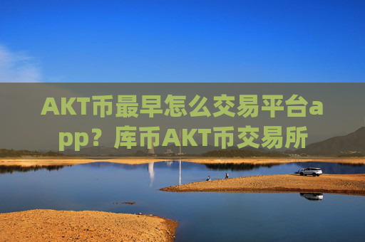 AKT币最早怎么交易平台app?库币AKT币交易所