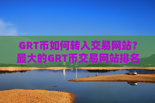 GRT币如何转入交易网站？最大的GRT币交易网站排名