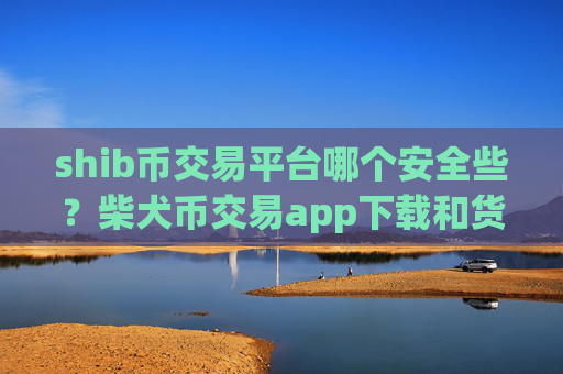 shib币交易平台哪个安全些?柴犬币交易app下载和货币
