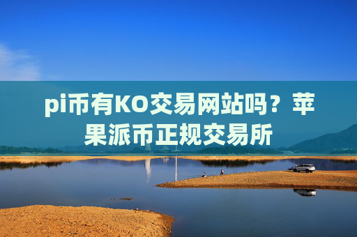 pi币有KO交易网站吗?苹果派币正规交易所