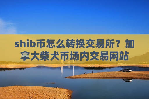 shib币怎么转换交易所?加拿大柴犬币场内交易网站