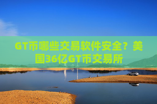 GT币哪些交易软件安全？美国36亿GT币交易所
