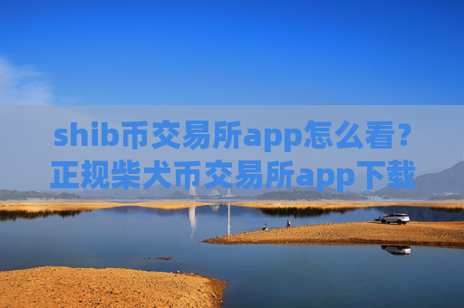 shib币交易所app怎么看?正规柴犬币交易所app下载官网