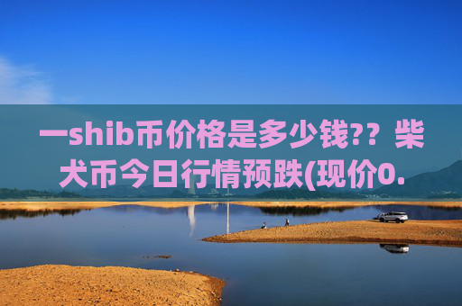 一shib币价格是多少钱??柴犬币今日行情预跌(现价0.00015873元)