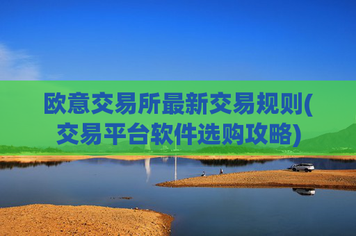 欧意交易所最新交易规则(交易平台软件选购攻略)