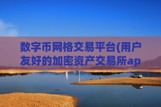 数字币网格交易平台(用户友好的加密资产交易所app)