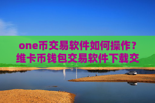 one币交易软件如何操作?维卡币钱包交易软件下载交易