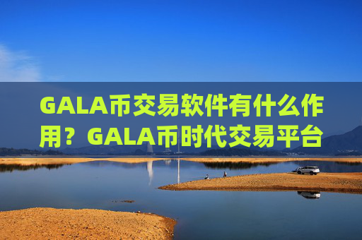 GALA币交易软件有什么作用?GALA币时代交易平台app下载