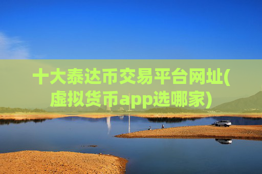 十大泰达币交易平台网址(虚拟货币app选哪家)