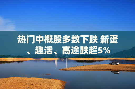 热门中概股多数下跌 新蛋、趣活、高途跌超5%