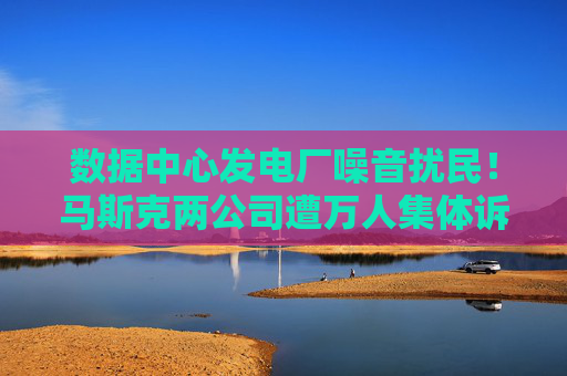 数据中心发电厂噪音扰民!马斯克两公司遭万人集体诉讼