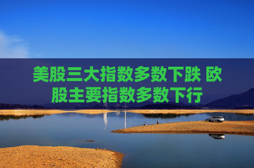 美股三大指数多数下跌 欧股主要指数多数下行