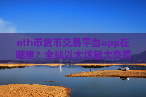 eth币货币交易平台app在哪里?全球以太坊最大交易app