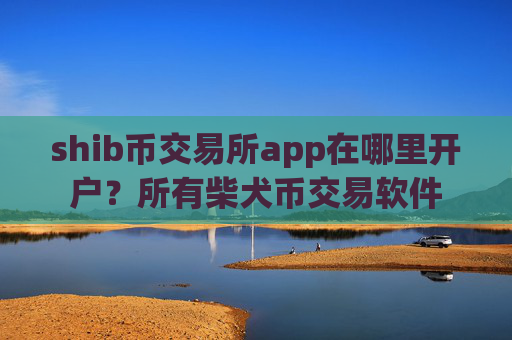 shib币交易所app在哪里开户?所有柴犬币交易软件