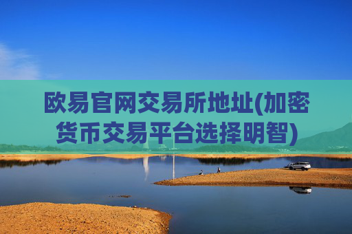 欧易官网交易所地址(加密货币交易平台选择明智)
