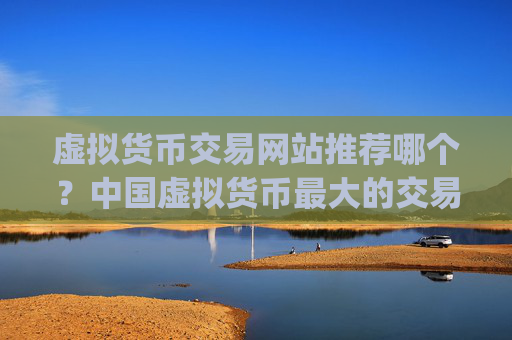 虚拟货币交易网站推荐哪个?中国虚拟货币最大的交易平台app