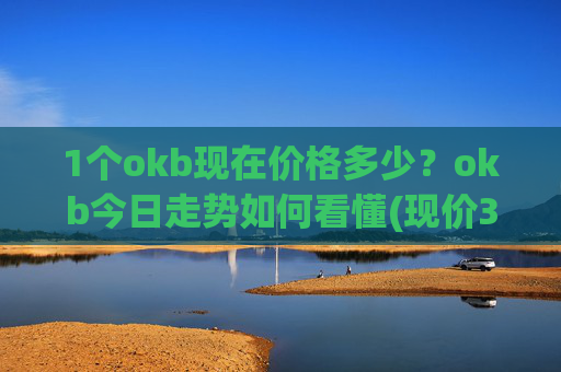 1个okb现在价格多少?okb今日走势如何看懂(现价328.873元)
