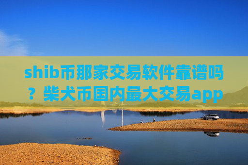 shib币那家交易软件靠谱吗?柴犬币国内最大交易app