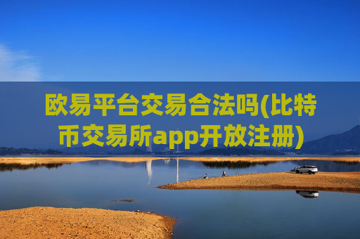 欧易平台交易合法吗(比特币交易所app开放注册)