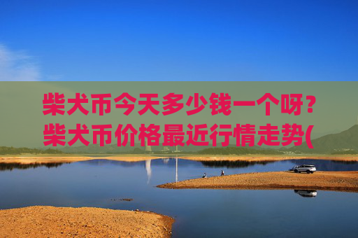 柴犬币今天多少钱一个呀?柴犬币价格最近行情走势(现价0.00015858元)