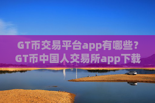 GT币交易平台app有哪些?GT币中国人交易所app下载