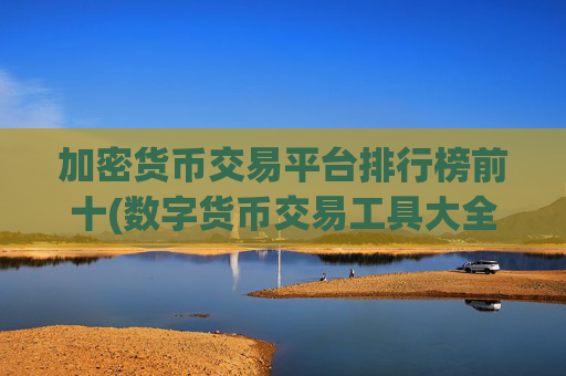 加密货币交易平台排行榜前十(数字货币交易工具大全)