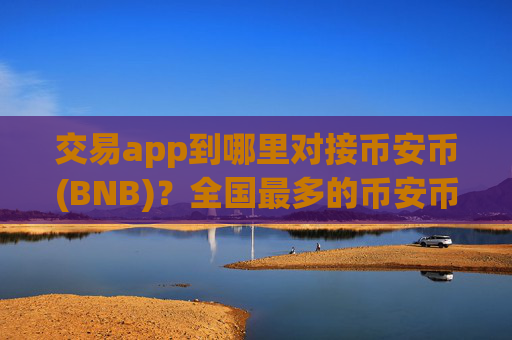 交易app到哪里对接币安币(BNB)?全国最多的币安币(BNB)交易平台app