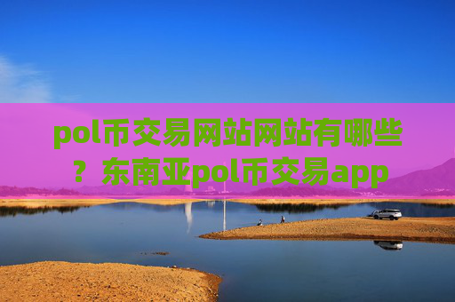 pol币交易网站网站有哪些?东南亚pol币交易app