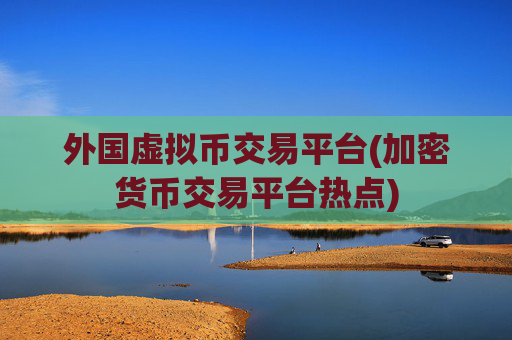 外国虚拟币交易平台(加密货币交易平台热点)