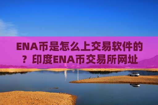 ENA币是怎么上交易软件的?印度ENA币交易所网址