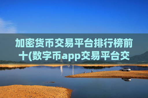 加密货币交易平台排行榜前十(数字币app交易平台交易快捷)