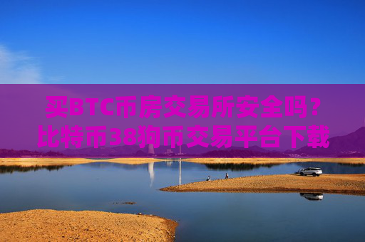 买BTC币房交易所安全吗？比特币38狗币交易平台下载