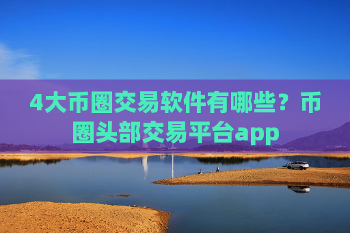 4大币圈交易软件有哪些?币圈头部交易平台app
