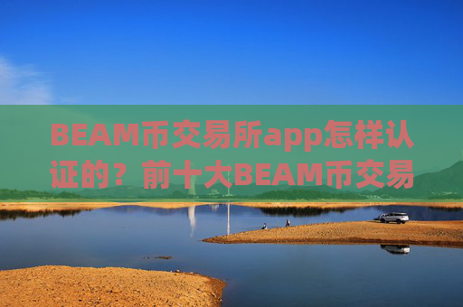 BEAM币交易所app怎样认证的?前十大BEAM币交易app下载