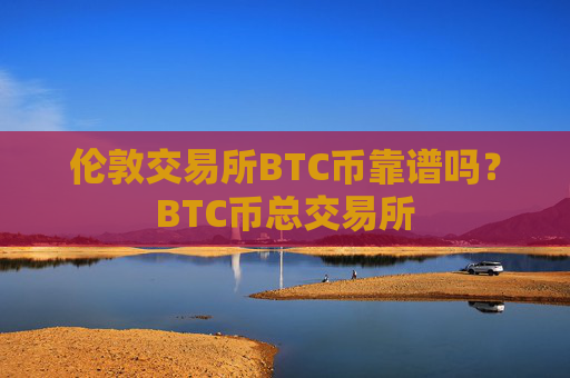 伦敦交易所BTC币靠谱吗?BTC币总交易所