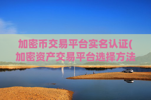 加密币交易平台实名认证(加密资产交易平台选择方法)