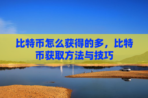 比特币怎么获得的多,比特币获取方法与技巧