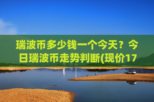瑞波币多少钱一个今天?今日瑞波币走势判断(现价17.048元)