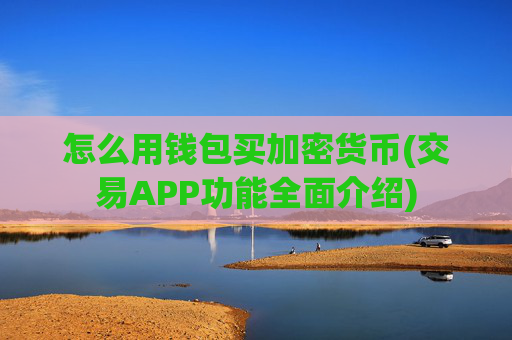 怎么用钱包买加密货币(交易APP功能全面介绍)