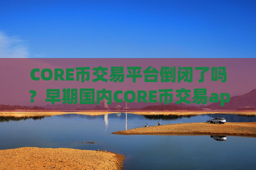 CORE币交易平台倒闭了吗?早期国内CORE币交易app