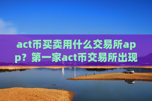 act币买卖用什么交易所app?第一家act币交易所出现