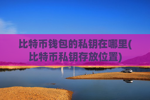 比特币钱包的私钥在哪里(比特币私钥存放位置)