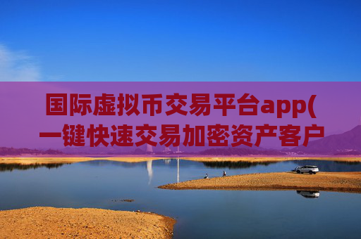国际虚拟币交易平台app(一键快速交易加密资产客户端)