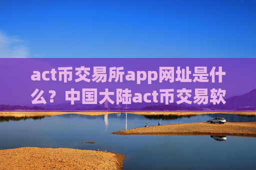 act币交易所app网址是什么?中国大陆act币交易软件下载
