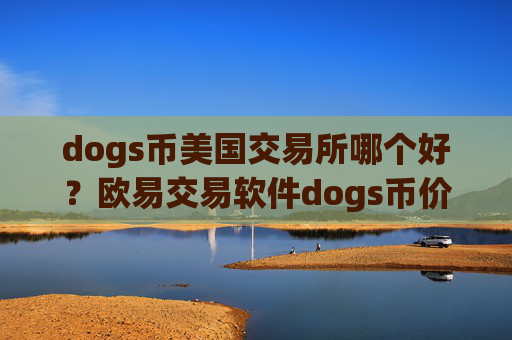 dogs币美国交易所哪个好?欧易交易软件dogs币价格