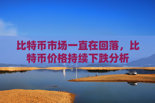 比特币市场一直在回落,比特币价格持续下跌分析