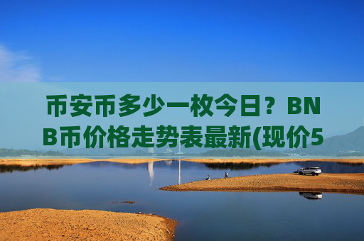 币安币多少一枚今日?BNB币价格走势表最新(现价5259.58元)