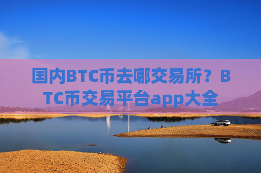 国内BTC币去哪交易所?BTC币交易平台app大全